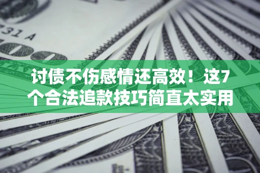 武汉讨债不伤感情还高效！这7个合法追款技巧简直太实用
