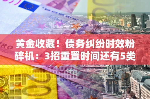武汉黄金收藏！债务纠纷时效粉碎机：3招重置时间还有5类不设年限的特殊债务