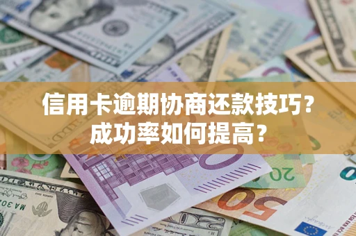 武汉信用卡逾期协商还款技巧？成功率如何提高？