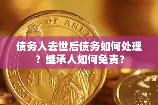 武汉债务人去世后债务如何处理？继承人如何免责？