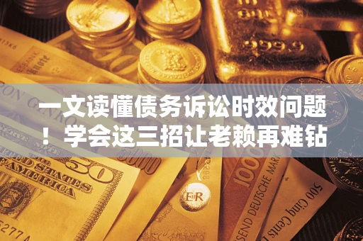 武汉一文读懂债务诉讼时效问题！学会这三招让老赖再难钻空子