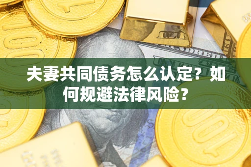 武汉夫妻共同债务怎么认定？如何规避法律风险？