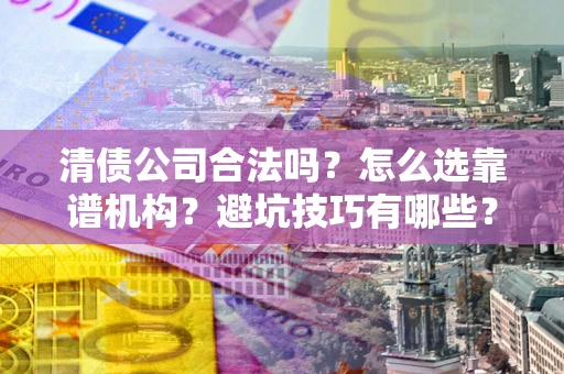 武汉清债公司合法吗？怎么选靠谱机构？避坑技巧有哪些？