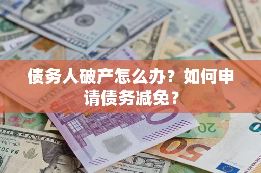 武汉债务人破产怎么办？如何申请债务减免？