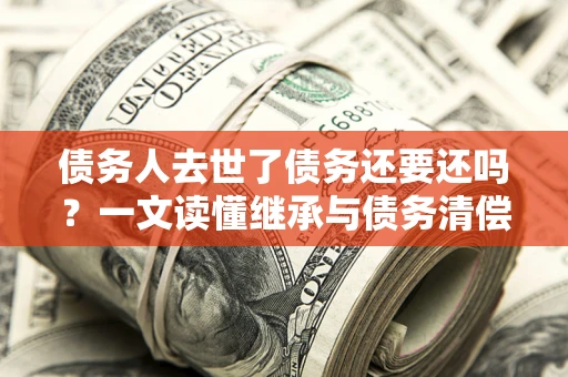 武汉债务人去世了债务还要还吗？一文读懂继承与债务清偿