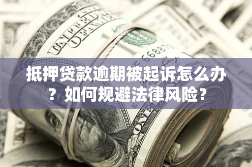 武汉抵押贷款逾期被起诉怎么办？如何规避法律风险？