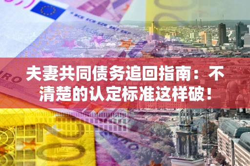 武汉夫妻共同债务追回指南：不清楚的认定标准这样破！