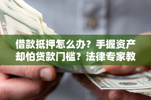 武汉借款抵押怎么办？手握资产却怕贷款门槛？法律专家教你办抵押不踩坑