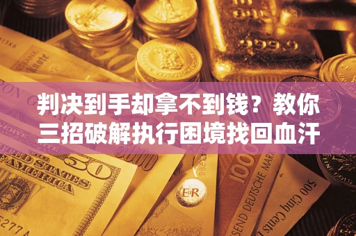 武汉判决到手却拿不到钱？教你三招破解执行困境找回血汗钱