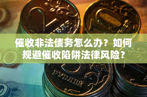 武汉催收非法债务怎么办？如何规避催收陷阱法律风险？