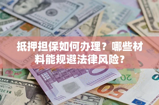武汉抵押担保如何办理？哪些材料能规避法律风险？