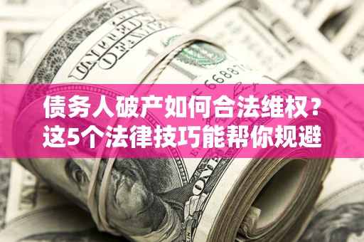 武汉债务人破产如何合法维权？这5个法律技巧能帮你规避风险