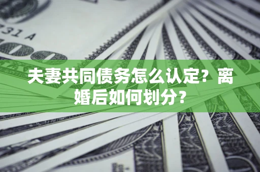武汉夫妻共同债务怎么认定？离婚后如何划分？