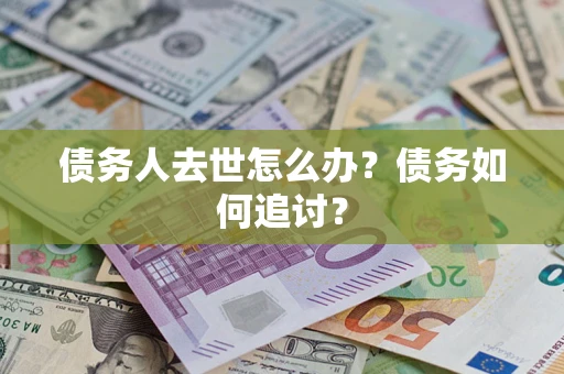 武汉债务人去世怎么办？债务如何追讨？