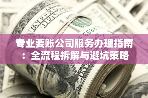 武汉专业要账公司服务办理指南：全流程拆解与避坑策略
