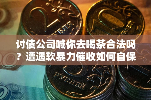 武汉讨债公司喊你去喝茶合法吗？遭遇软暴力催收如何自保？