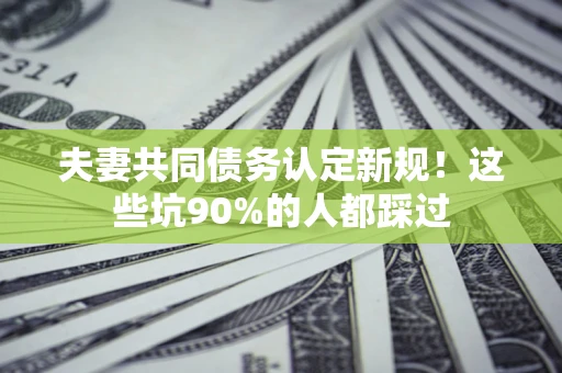 武汉夫妻共同债务认定新规！这些坑90%的人都踩过