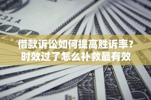 武汉借款诉讼如何提高胜诉率？时效过了怎么补救最有效