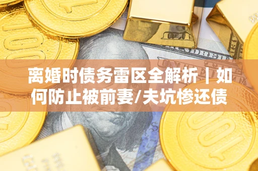 武汉离婚时债务雷区全解析｜如何防止被前妻/夫坑惨还债？
