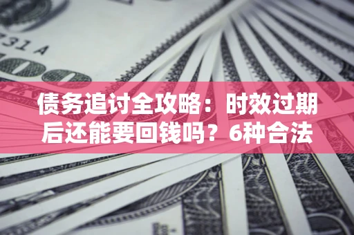 武汉债务追讨全攻略：时效过期后还能要回钱吗？6种合法手段助你维权