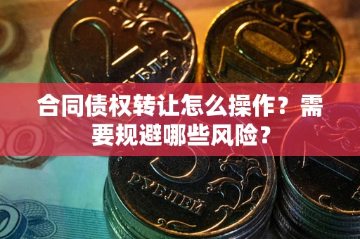 武汉合同债权转让怎么操作？需要规避哪些风险？