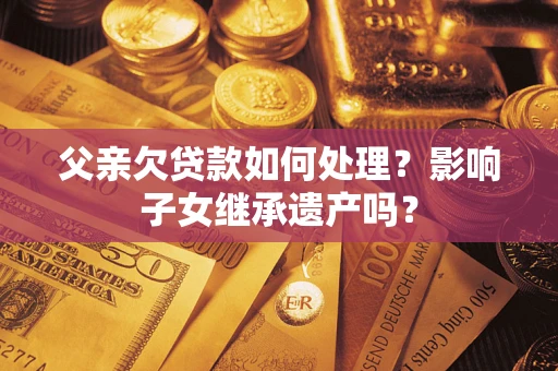 武汉父亲欠贷款如何处理？影响子女继承遗产吗？