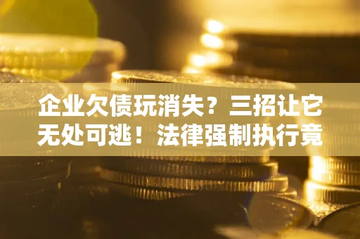 武汉企业欠债玩消失？三招让它无处可逃！法律强制执行竟比讨债公司还狠？