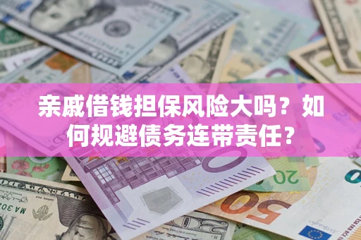 武汉亲戚借钱担保风险大吗？如何规避债务连带责任？