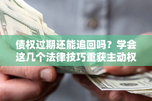 武汉债权过期还能追回吗？学会这几个法律技巧重获主动权