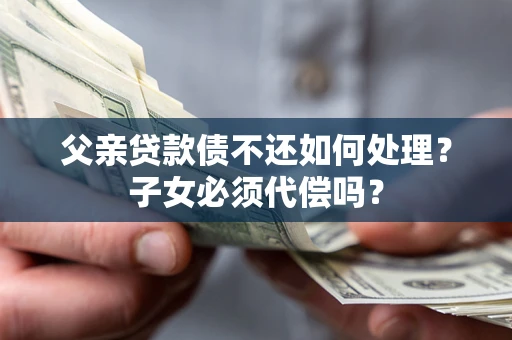 武汉父亲贷款债不还如何处理？子女必须代偿吗？