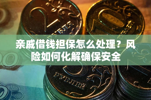 武汉亲戚借钱担保怎么处理？风险如何化解确保安全