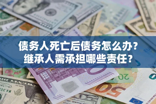 武汉债务人死亡后债务怎么办？继承人需承担哪些责任？
