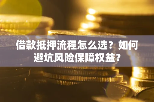武汉借款抵押流程怎么选？如何避坑风险保障权益？