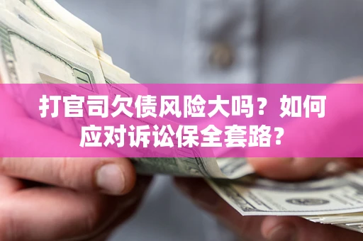 武汉打官司欠债风险大吗？如何应对诉讼保全套路？