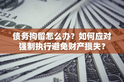 武汉债务拘留怎么办？如何应对强制执行避免财产损失？