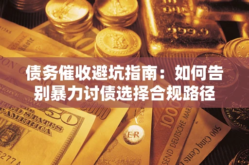 武汉债务催收避坑指南：如何告别暴力讨债选择合规路径