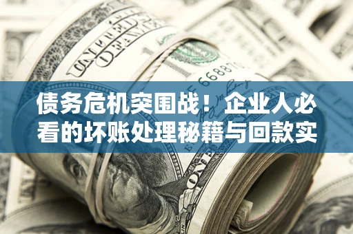 武汉债务危机突围战！企业人必看的坏账处理秘籍与回款实战指南