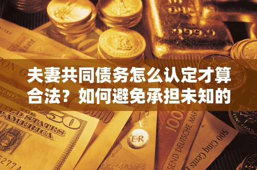 武汉夫妻共同债务怎么认定才算合法？如何避免承担未知的债务风险？