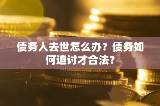武汉债务人去世怎么办？债务如何追讨才合法？