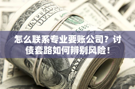 武汉怎么联系专业要账公司？讨债套路如何辨别风险！