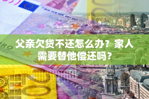 武汉父亲欠贷不还怎么办？家人需要替他偿还吗？
