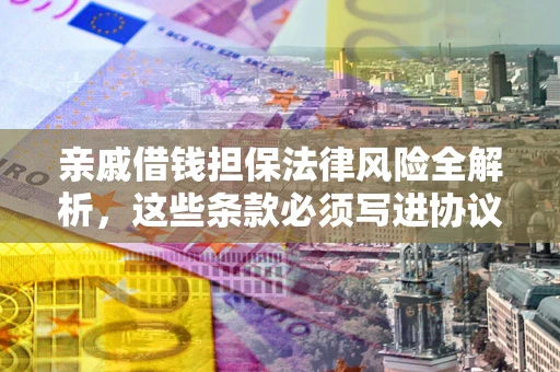 武汉亲戚借钱担保法律风险全解析，这些条款必须写进协议