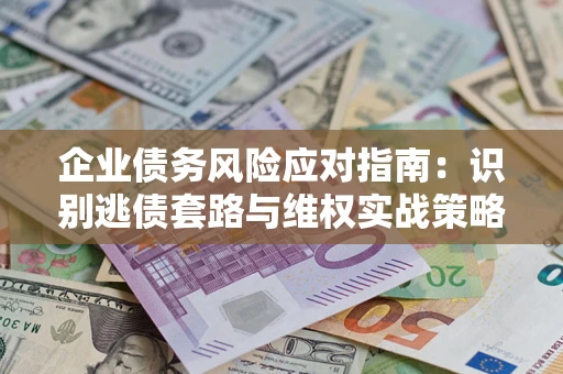 武汉企业债务风险应对指南：识别逃债套路与维权实战策略