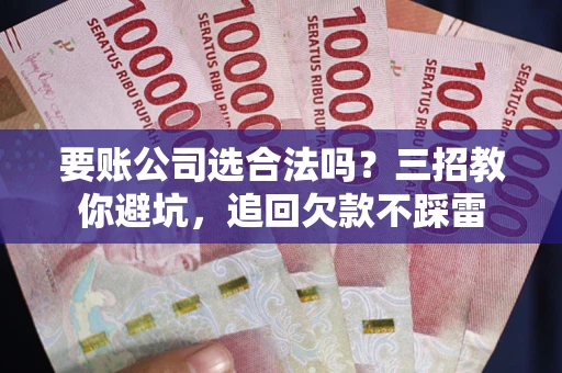 武汉要账公司选合法吗？三招教你避坑，追回欠款不踩雷
