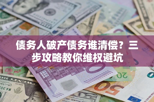 武汉债务人破产债务谁清偿?三步攻略教你维权避坑 武汉债务人破产债务谁清偿?三步攻略教你维权避坑