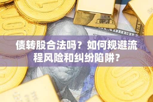 武汉债转股合法吗？如何规避流程风险和纠纷陷阱？