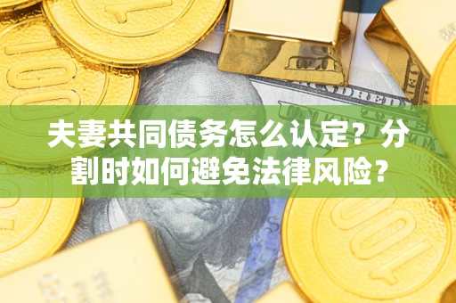 武汉夫妻共同债务怎么认定？分割时如何避免法律风险？