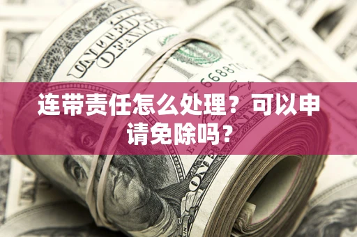 武汉连带责任怎么处理？可以申请免除吗？