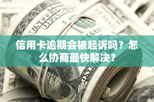武汉信用卡逾期会被起诉吗？怎么协商最快解决？