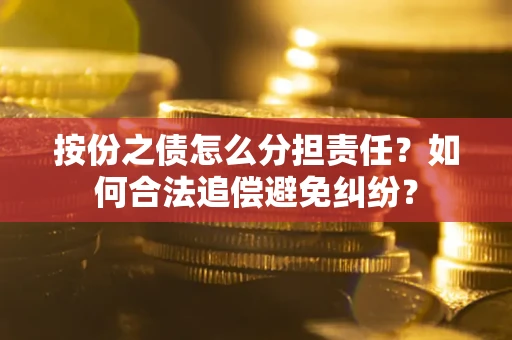 武汉按份之债怎么分担责任？如何合法追偿避免纠纷？